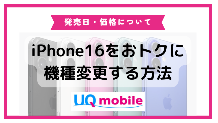 UQモバイルでiPhone16におトクに機種変更する方法