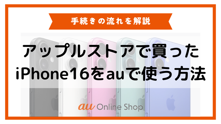 アップルストアで買ったiPhone16をauで機種変更する方法